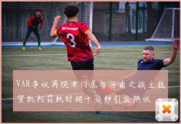 VAR争议再现津门虎与河南之战主裁贺凯判罚耗时超十分钟引发热议