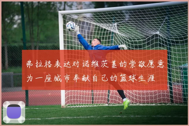 弗拉格表达对诺维茨基的崇敬愿意为一座城市奉献自己的篮球生涯