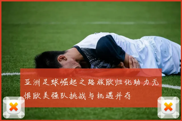 亚洲足球崛起之路旅欧归化助力无惧欧美强队挑战与机遇并存
