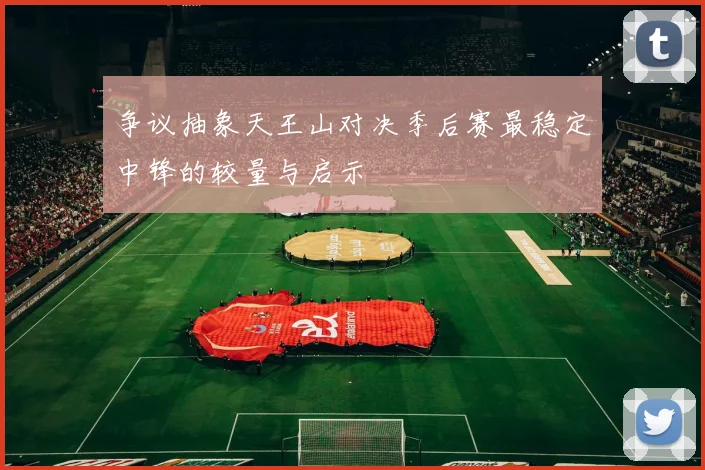 争议抽象天王山对决季后赛最稳定中锋的较量与启示