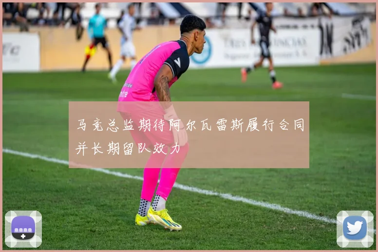马竞总监期待阿尔瓦雷斯履行合同并长期留队效力