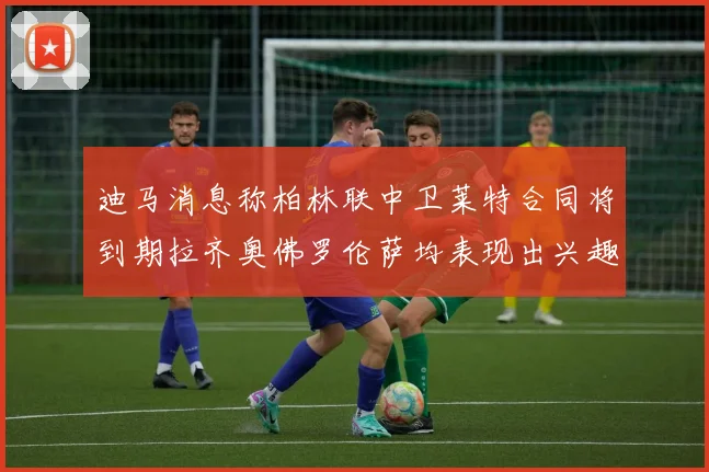 迪马消息称柏林联中卫莱特合同将到期拉齐奥佛罗伦萨均表现出兴趣