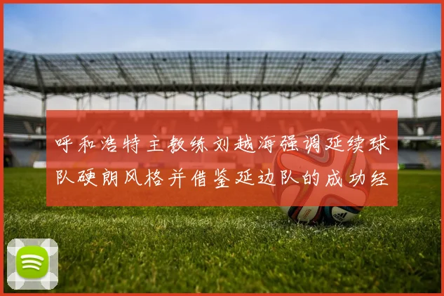 呼和浩特主教练刘越海强调延续球队硬朗风格并借鉴延边队的成功经验