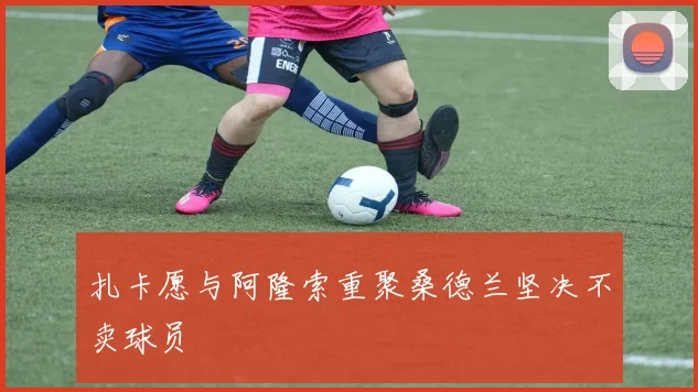 扎卡愿与阿隆索重聚桑德兰坚决不卖球员