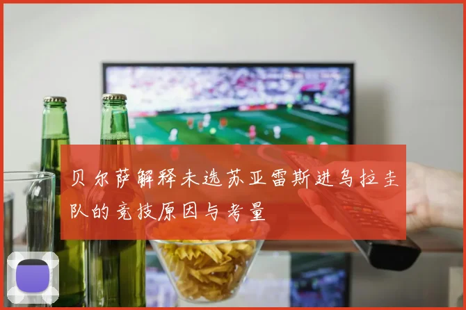 贝尔萨解释未选苏亚雷斯进乌拉圭队的竞技原因与考量