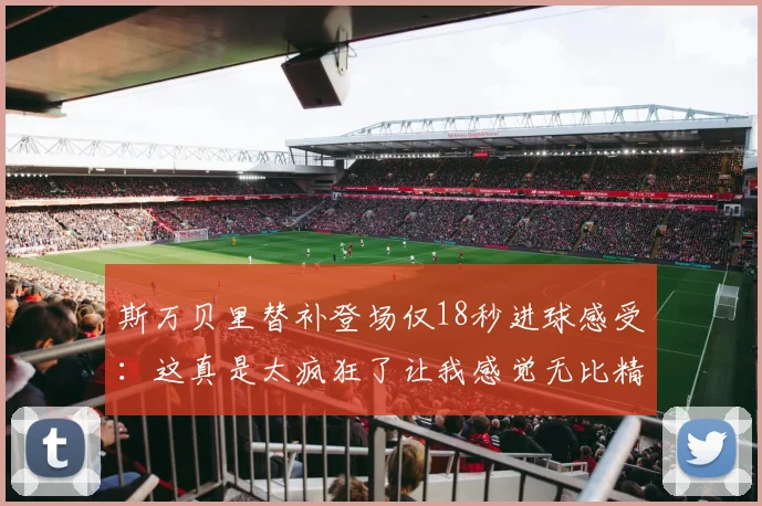 斯万贝里替补登场仅18秒进球感受：这真是太疯狂了让我感觉无比精彩
