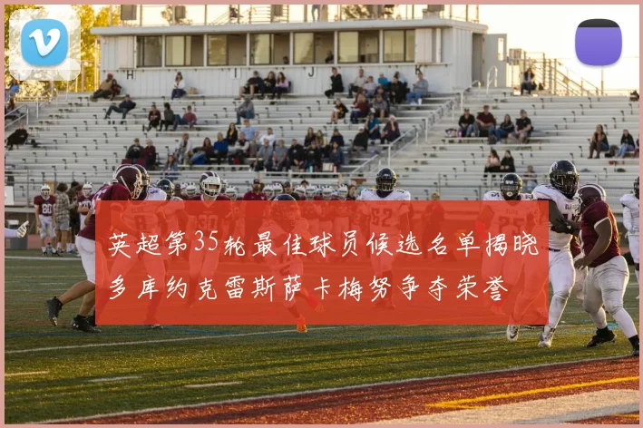 英超第35轮最佳球员候选名单揭晓多库约克雷斯萨卡梅努争夺荣誉