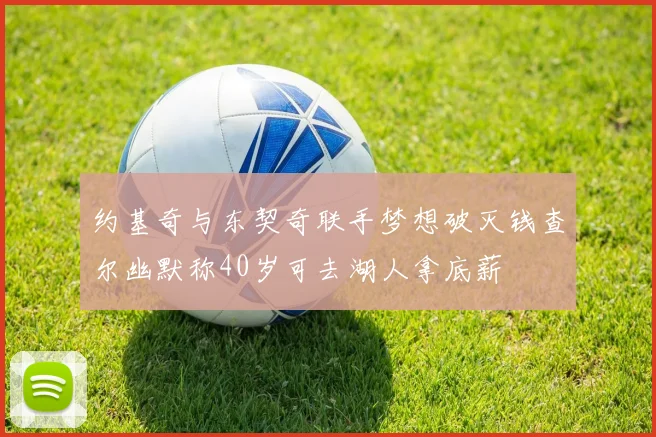 约基奇与东契奇联手梦想破灭钱查尔幽默称40岁可去湖人拿底薪