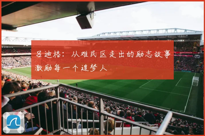 吕迪格：从难民区走出的励志故事激励每一个追梦人