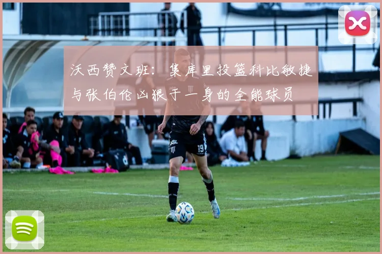 沃西赞文班：集库里投篮科比敏捷与张伯伦凶狠于一身的全能球员
